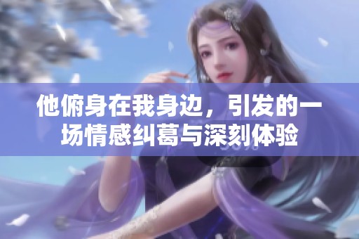 他俯身在我身边，引发的一场情感纠葛与深刻体验