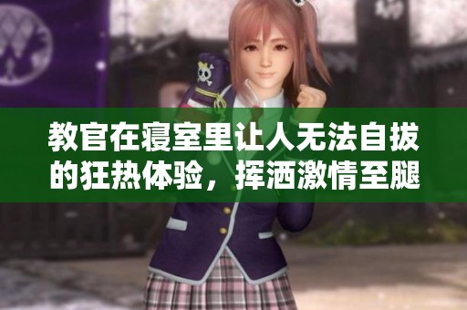教官在寝室里让人无法自拔的狂热体验，挥洒激情至腿软