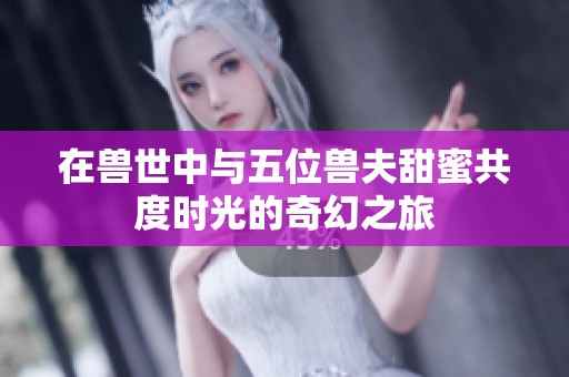 在兽世中与五位兽夫甜蜜共度时光的奇幻之旅