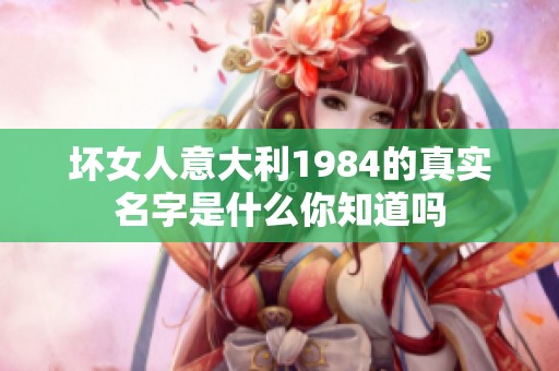 坏女人意大利1984的真实名字是什么你知道吗
