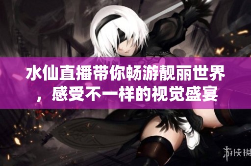 水仙直播带你畅游靓丽世界，感受不一样的视觉盛宴