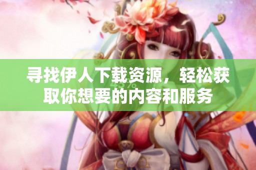 寻找伊人下载资源，轻松获取你想要的内容和服务