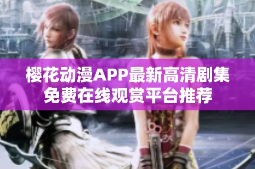 樱花动漫APP最新高清剧集免费在线观赏平台推荐