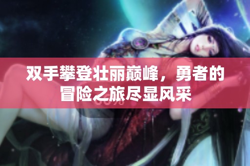 双手攀登壮丽巅峰，勇者的冒险之旅尽显风采