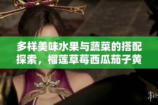 多样美味水果与蔬菜的搭配探索，榴莲草莓西瓜茄子黄瓜齐上阵