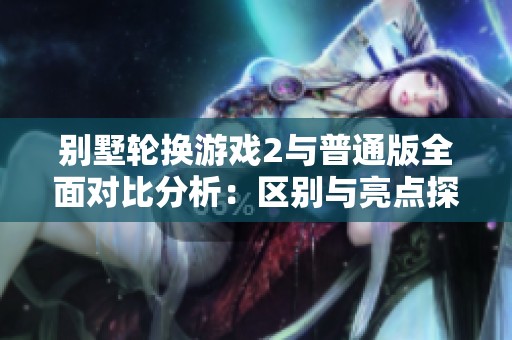别墅轮换游戏2与普通版全面对比分析：区别与亮点探讨