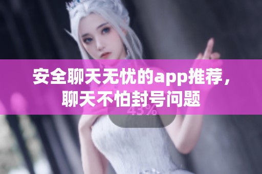 安全聊天无忧的app推荐，聊天不怕封号问题