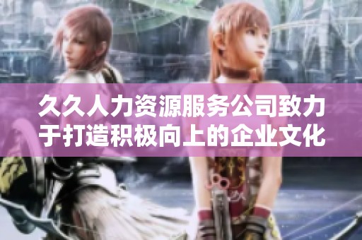久久人力资源服务公司致力于打造积极向上的企业文化