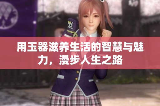 用玉器滋养生活的智慧与魅力，漫步人生之路