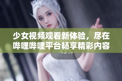 少女视频观看新体验，尽在哔哩哔哩平台畅享精彩内容