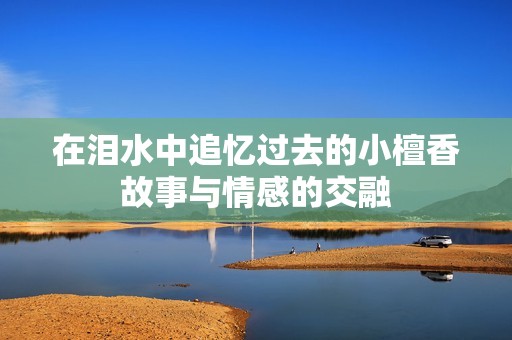 在泪水中追忆过去的小檀香故事与情感的交融