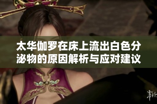 太华伽罗在床上流出白色分泌物的原因解析与应对建议