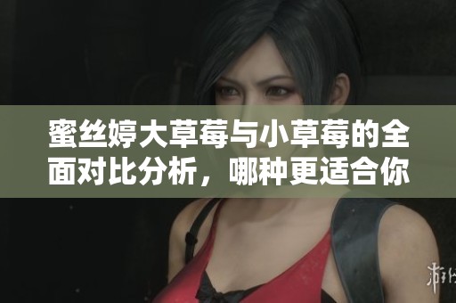 蜜丝婷大草莓与小草莓的全面对比分析，哪种更适合你？