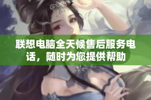 联想电脑全天候售后服务电话，随时为您提供帮助