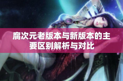 腐次元老版本与新版本的主要区别解析与对比