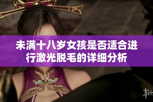 未满十八岁女孩是否适合进行激光脱毛的详细分析
