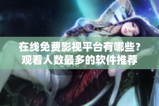在线免费影视平台有哪些？观看人数最多的软件推荐