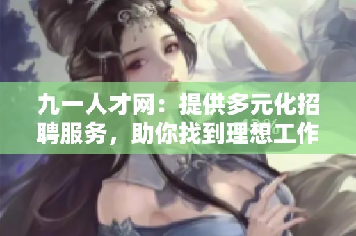 九一人才网：提供多元化招聘服务，助你找到理想工作