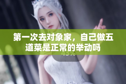 第一次去对象家，自己做五道菜是正常的举动吗