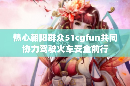 热心朝阳群众51cgfun共同协力驾驶火车安全前行
