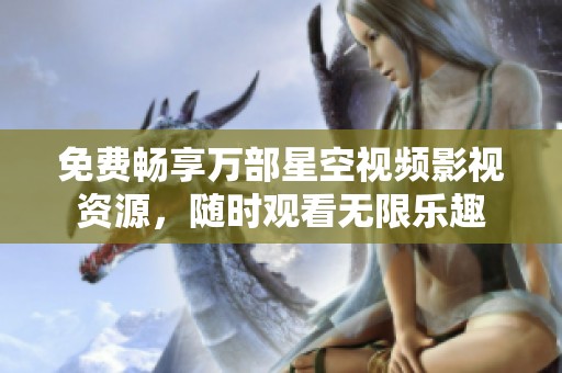免费畅享万部星空视频影视资源，随时观看无限乐趣