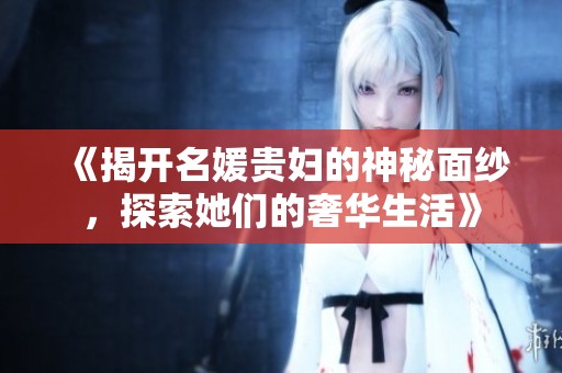 《揭开名媛贵妇的神秘面纱，探索她们的奢华生活》