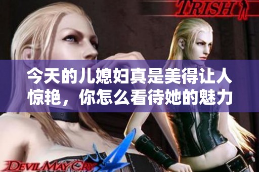 今天的儿媳妇真是美得让人惊艳，你怎么看待她的魅力