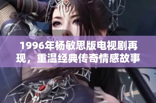 1996年杨敏思版电视剧再现，重温经典传奇情感故事