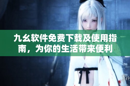 九幺软件免费下载及使用指南，为你的生活带来便利
