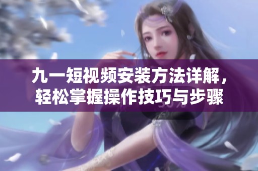 九一短视频安装方法详解，轻松掌握操作技巧与步骤