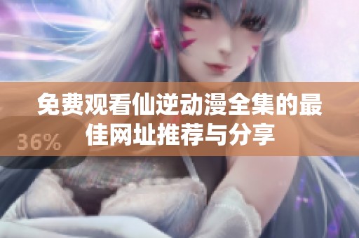 免费观看仙逆动漫全集的最佳网址推荐与分享