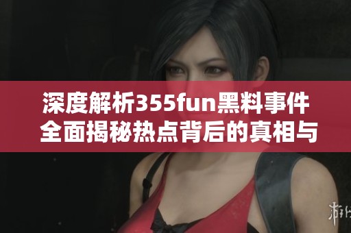 深度解析355fun黑料事件 全面揭秘热点背后的真相与影响