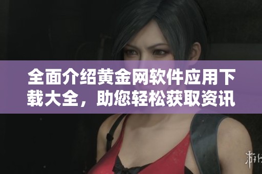 全面介绍黄金网软件应用下载大全，助您轻松获取资讯与工具