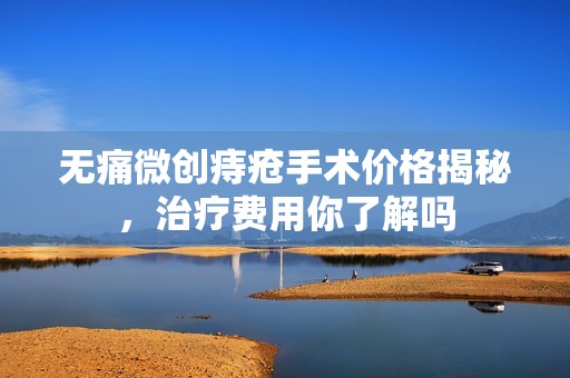 无痛微创痔疮手术价格揭秘，治疗费用你了解吗