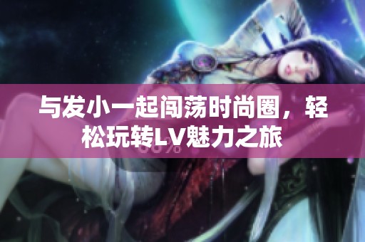 与发小一起闯荡时尚圈，轻松玩转LV魅力之旅