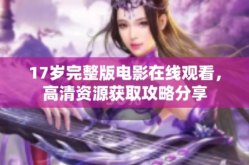 17岁完整版电影在线观看，高清资源获取攻略分享