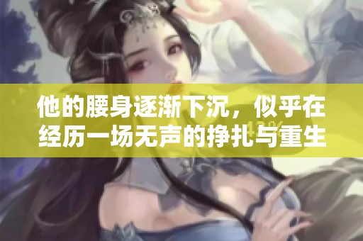 他的腰身逐渐下沉，似乎在经历一场无声的挣扎与重生