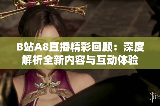 B站A8直播精彩回顾：深度解析全新内容与互动体验