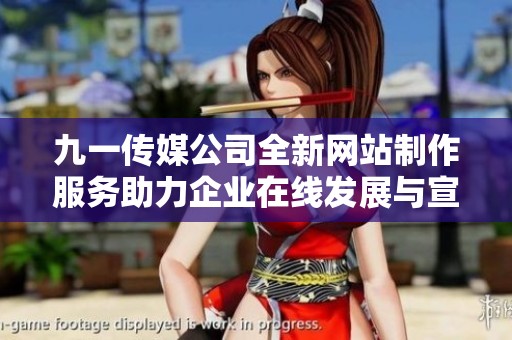 九一传媒公司全新网站制作服务助力企业在线发展与宣传