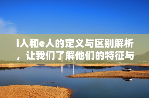 i人和e人的定义与区别解析，让我们了解他们的特征与影响
