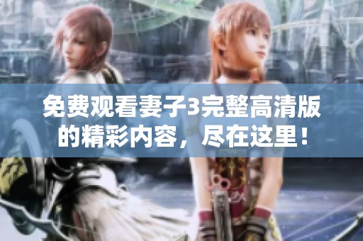 免费观看妻子3完整高清版的精彩内容，尽在这里！