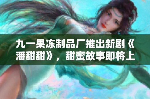 九一果冻制品厂推出新剧《潘甜甜》，甜蜜故事即将上映！