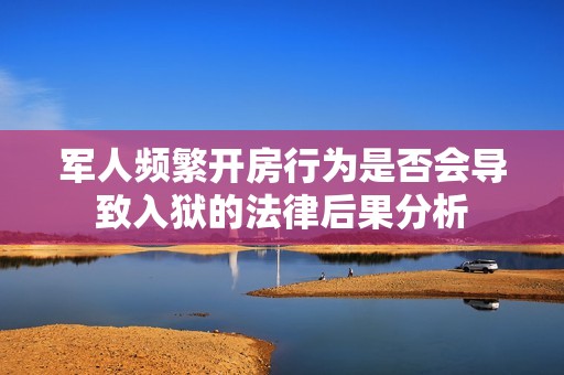 军人频繁开房行为是否会导致入狱的法律后果分析