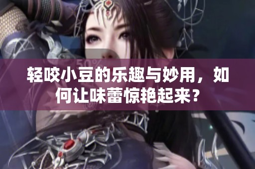 轻咬小豆的乐趣与妙用，如何让味蕾惊艳起来？