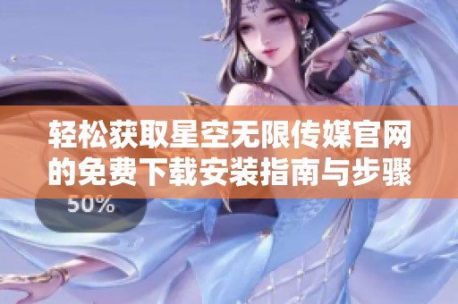 轻松获取星空无限传媒官网的免费下载安装指南与步骤