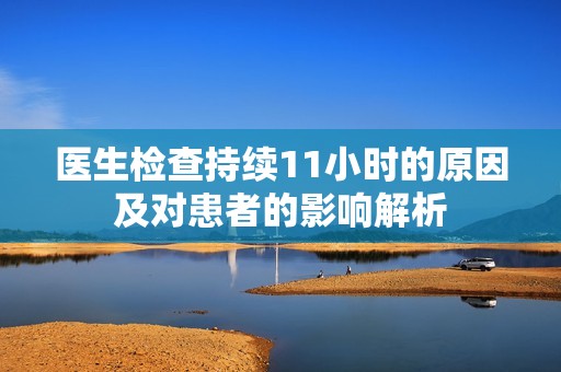 医生检查持续11小时的原因及对患者的影响解析