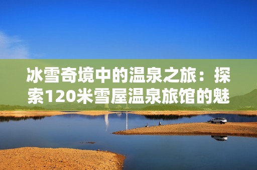 冰雪奇境中的温泉之旅：探索120米雪屋温泉旅馆的魅力