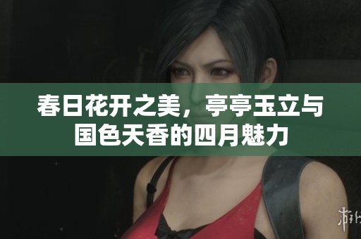 春日花开之美，亭亭玉立与国色天香的四月魅力