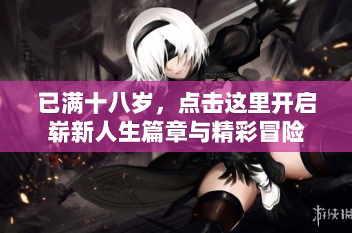 已满十八岁，点击这里开启崭新人生篇章与精彩冒险