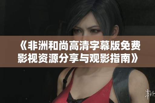 《非洲和尚高清字幕版免费影视资源分享与观影指南》